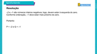 2025_AF_V1
–2 e –1 são números inteiros negativos; logo, devem estar à esquerda do zero.
Conforme ordenação, –1 deve estar mais próximo do zero.
Portanto:
P = –2 e Q = –1
Resolução
Aprofundando
 