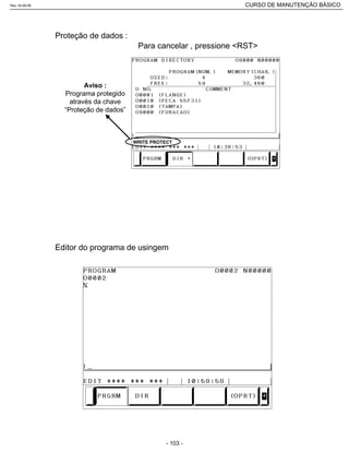 WRITE PROTECT
Aviso :
Programa protegido
através da chave
“Proteção de dados”
Proteção de dados :
Para cancelar , pressione <RST>
Editor do programa de usingem
Rev.18-08-06 CURSO DE MANUTENÇÃO BÁSICO_________________________________________________________________________________________________________
- 103 -
 