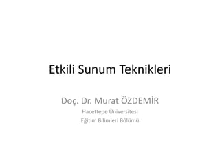 Etkili Sunum Teknikleri
Doç. Dr. Murat ÖZDEMİR
Hacettepe Üniversitesi
Eğitim Bilimleri Bölümü
 
