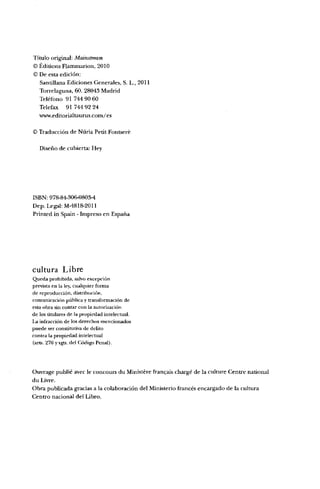 Título original: Mainstream
© Éditions Flammarion, 2010
© De esta edición:
Santillana Ediciones Generales, S. L., 2011
Torrelaguna, 60. 28043 Madrid
Teléfono 91 744 90 60
Telefax 917449224
www.editorialtaurus.com/es
© Traducción de Núrla Petit Fonrsere
Diseño de cubierta: Hey
ISBN, 978-84-30íHl803-4
Dep. Legal: M-4818-2011
Printed in Spain - Impreso en España
cultura Libre
Queda prohibida, salvo excepción
prevista en la ley, cualquier forma
de reproducción, distribución,
comunicación pública y transformación de
esta obra sin contar con la autorización
de los titulares de la propiedad intelectual.
La infracción de los derechos mencionados
puede ser constitutiva de delito
contra la propiedad intelectual
(arts. 270 y sgts. del Código Penal).
Ouvrage publié avec le concours du Ministere francaís chargé de la culture Centre national
du Livre.
Obra publicada gracias a la colaboración del Ministerio francés encargado de la cultura
Centro nacional del Libro.
 