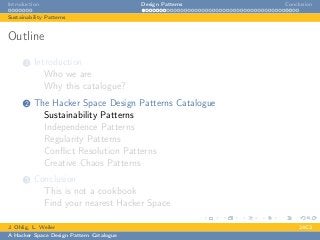 Introduction Design Patterns Conclusion
Sustainability Patterns
Outline
1 Introduction
Who we are
Why this catalogue?
2 The Hacker Space Design Patterns Catalogue
Sustainability Patterns
Independence Patterns
Regularity Patterns
Conﬂict Resolution Patterns
Creative Chaos Patterns
3 Conclusion
This is not a cookbook
Find your nearest Hacker Space
J. Ohlig, L. Weiler 24C3
A Hacker Space Design Pattern Catalogue
 