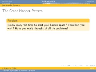 Introduction Design Patterns Conclusion
Sustainability Patterns
The Grace Hopper Pattern
Problem
Is now really the time to start your hacker space? Shouldn’t you
wait? Have you really thought of all the problems?
J. Ohlig, L. Weiler 24C3
A Hacker Space Design Pattern Catalogue
 