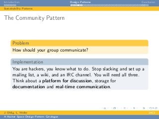 Introduction Design Patterns Conclusion
Sustainability Patterns
The Community Pattern
Problem
How should your group communicate?
Implementation
You are hackers, you know what to do. Stop slacking and set up a
mailing list, a wiki, and an IRC channel. You will need all three.
Think about a platform for discussion, storage for
documentation and real-time communication.
J. Ohlig, L. Weiler 24C3
A Hacker Space Design Pattern Catalogue
 