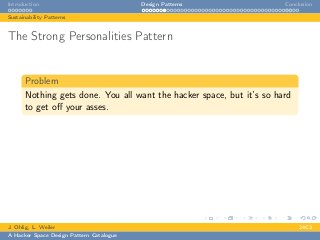 Introduction Design Patterns Conclusion
Sustainability Patterns
The Strong Personalities Pattern
Problem
Nothing gets done. You all want the hacker space, but it’s so hard
to get oﬀ your asses.
J. Ohlig, L. Weiler 24C3
A Hacker Space Design Pattern Catalogue
 