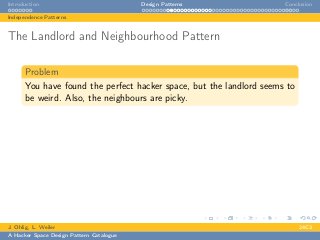 Introduction Design Patterns Conclusion
Independence Patterns
The Landlord and Neighbourhood Pattern
Problem
You have found the perfect hacker space, but the landlord seems to
be weird. Also, the neighbours are picky.
J. Ohlig, L. Weiler 24C3
A Hacker Space Design Pattern Catalogue
 