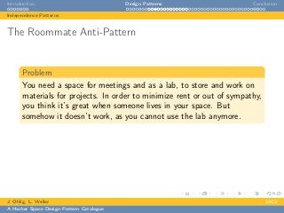 Introduction Design Patterns Conclusion
Independence Patterns
The Roommate Anti-Pattern
Problem
You need a space for meetings and as a lab, to store and work on
materials for projects. In order to minimize rent or out of sympathy,
you think it’s great when someone lives in your space. But
somehow it doesn’t work, as you cannot use the lab anymore.
J. Ohlig, L. Weiler 24C3
A Hacker Space Design Pattern Catalogue
 