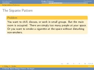 Introduction Design Patterns Conclusion
Independence Patterns
The Séparée Pattern
Problem
You want to chill, discuss, or work in small groups. But the main
room is occupied: There are simply too many people at your space.
Or you want to smoke a cigarette at the space without disturbing
non-smokers.
J. Ohlig, L. Weiler 24C3
A Hacker Space Design Pattern Catalogue
 