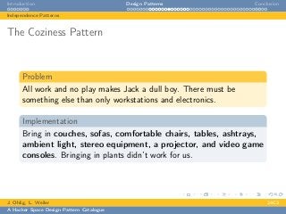 Introduction Design Patterns Conclusion
Independence Patterns
The Coziness Pattern
Problem
All work and no play makes Jack a dull boy. There must be
something else than only workstations and electronics.
Implementation
Bring in couches, sofas, comfortable chairs, tables, ashtrays,
ambient light, stereo equipment, a projector, and video game
consoles. Bringing in plants didn’t work for us.
J. Ohlig, L. Weiler 24C3
A Hacker Space Design Pattern Catalogue
 