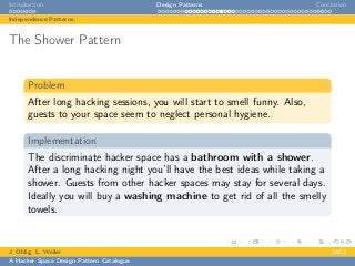 Introduction Design Patterns Conclusion
Independence Patterns
The Shower Pattern
Problem
After long hacking sessions, you will start to smell funny. Also,
guests to your space seem to neglect personal hygiene.
Implementation
The discriminate hacker space has a bathroom with a shower.
After a long hacking night you’ll have the best ideas while taking a
shower. Guests from other hacker spaces may stay for several days.
Ideally you will buy a washing machine to get rid of all the smelly
towels.
J. Ohlig, L. Weiler 24C3
A Hacker Space Design Pattern Catalogue
 