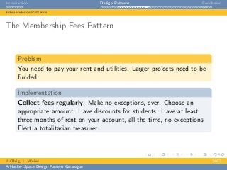Introduction Design Patterns Conclusion
Independence Patterns
The Membership Fees Pattern
Problem
You need to pay your rent and utilities. Larger projects need to be
funded.
Implementation
Collect fees regularly. Make no exceptions, ever. Choose an
appropriate amount. Have discounts for students. Have at least
three months of rent on your account, all the time, no exceptions.
Elect a totalitarian treasurer.
J. Ohlig, L. Weiler 24C3
A Hacker Space Design Pattern Catalogue
 