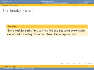 Introduction Design Patterns Conclusion
Regularity Patterns
The Tuesday Pattern
Problem
Every weekday sucks. You will not ﬁnd any day when every hacker
can attend a meeting. Someone always has an appointment.
J. Ohlig, L. Weiler 24C3
A Hacker Space Design Pattern Catalogue
 