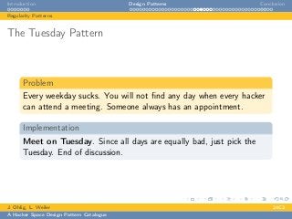 Introduction Design Patterns Conclusion
Regularity Patterns
The Tuesday Pattern
Problem
Every weekday sucks. You will not ﬁnd any day when every hacker
can attend a meeting. Someone always has an appointment.
Implementation
Meet on Tuesday. Since all days are equally bad, just pick the
Tuesday. End of discussion.
J. Ohlig, L. Weiler 24C3
A Hacker Space Design Pattern Catalogue
 