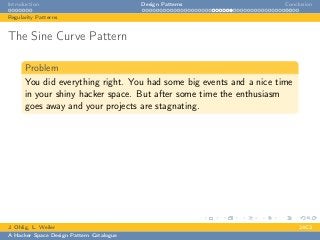 Introduction Design Patterns Conclusion
Regularity Patterns
The Sine Curve Pattern
Problem
You did everything right. You had some big events and a nice time
in your shiny hacker space. But after some time the enthusiasm
goes away and your projects are stagnating.
J. Ohlig, L. Weiler 24C3
A Hacker Space Design Pattern Catalogue
 