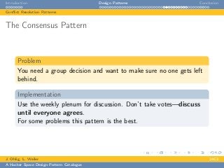 Introduction Design Patterns Conclusion
Conﬂict Resolution Patterns
The Consensus Pattern
Problem
You need a group decision and want to make sure no one gets left
behind.
Implementation
Use the weekly plenum for discussion. Don’t take votes—discuss
until everyone agrees.
For some problems this pattern is the best.
J. Ohlig, L. Weiler 24C3
A Hacker Space Design Pattern Catalogue
 