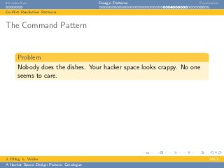 Introduction Design Patterns Conclusion
Conﬂict Resolution Patterns
The Command Pattern
Problem
Nobody does the dishes. Your hacker space looks crappy. No one
seems to care.
J. Ohlig, L. Weiler 24C3
A Hacker Space Design Pattern Catalogue
 