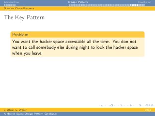 Introduction Design Patterns Conclusion
Creative Chaos Patterns
The Key Pattern
Problem
You want the hacker space accessable all the time. You don not
want to call somebody else during night to lock the hacker space
when you leave.
J. Ohlig, L. Weiler 24C3
A Hacker Space Design Pattern Catalogue
 
