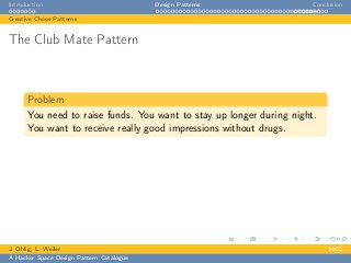 Introduction Design Patterns Conclusion
Creative Chaos Patterns
The Club Mate Pattern
Problem
You need to raise funds. You want to stay up longer during night.
You want to receive really good impressions without drugs.
J. Ohlig, L. Weiler 24C3
A Hacker Space Design Pattern Catalogue
 