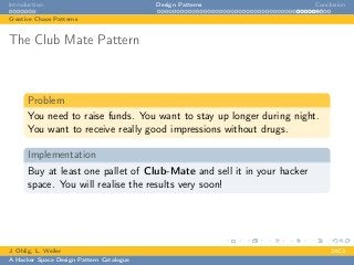 Introduction Design Patterns Conclusion
Creative Chaos Patterns
The Club Mate Pattern
Problem
You need to raise funds. You want to stay up longer during night.
You want to receive really good impressions without drugs.
Implementation
Buy at least one pallet of Club-Mate and sell it in your hacker
space. You will realise the results very soon!
J. Ohlig, L. Weiler 24C3
A Hacker Space Design Pattern Catalogue
 
