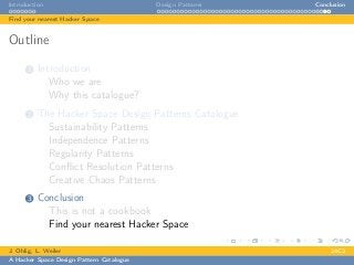 Introduction Design Patterns Conclusion
Find your nearest Hacker Space
Outline
1 Introduction
Who we are
Why this catalogue?
2 The Hacker Space Design Patterns Catalogue
Sustainability Patterns
Independence Patterns
Regularity Patterns
Conﬂict Resolution Patterns
Creative Chaos Patterns
3 Conclusion
This is not a cookbook
Find your nearest Hacker Space
J. Ohlig, L. Weiler 24C3
A Hacker Space Design Pattern Catalogue
 