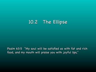 10.2      The Ellipse




Psalm 63:5 "My soul will be satisﬁed as with fat and rich
food, and my mouth will praise you with joyful lips,"
 