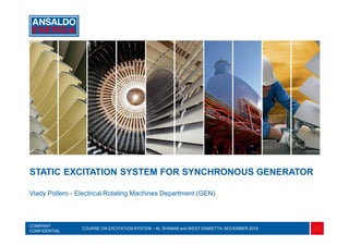 1
Vlady Pollero - Electrical Rotating Machines Department (GEN)
STATIC EXCITATION SYSTEM FOR SYNCHRONOUS GENERATOR
COMPANY
CONFIDENTIAL
COURSE ON EXCITATION SYSTEM – AL SHABAB and WEST DAMIETTA, NOVEMBER 2016
 