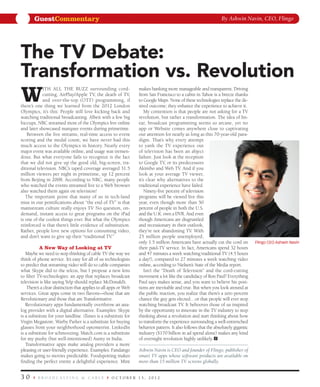 GuestCommentary                                                                                          By Ashwin Navin, CEO, Flingo




The TV Debate:
Transformation vs. Revolution
W
            ith all the buzz surrounding cord-                    makes banking more manageable and transparent. Driving
            cutting, AirPlay/Apple TV, the death of TV,           from San Francisco to a cabin in Tahoe is a breeze thanks
            and over-the-top (OTT) programming, if                to Google Maps. None of these technologies replace the de-
there’s one thing we learned from the 2012 London                 sired outcome; they enhance the experience to achieve it.
Olympics, it’s this: People still love kicking back and               My contention is that people are not asking for a TV
watching traditional broadcasting. Albeit with a few big          revolution, but rather a transformation. The idea of lin-
hiccups, NBC streamed most of the Olympics live online            ear, broadcast programming seems so arcane, yet no
and later showcased marquee events during primetime.              app or Website comes anywhere close to captivating
    Between the live streams, real-time access to event           our attention for nearly as long as this 70-year-old para-
scoring and the medal count, we have never had this               digm. That’s why every attempt
much access to the Olympics in history. Nearly every              to yank the TV experience out
major event was available online, and usage was tremen-           of television has been an abject
dous. But what everyone fails to recognize is the fact            failure. Just look at the reception
that we did not give up the good old, big-screen, tra-            to Google TV, or its predecessors
ditional television. NBC’s taped coverage averaged 31.5           Akimbo and Web TV. And if you
million viewers per night in primetime, up 12 percent             look at your average TV viewer,
from Beijing in 2008. According to NBC, many people               it’s clear why alternatives to the
who watched the events streamed live to a Web browser             traditional experience have failed.
also watched them again on television!                                Ninety-five percent of television
   The important point that many of us in tech-land               programs will be viewed live this
miss in our pontifications about “the end of TV” is that          year, even though more than 50
mainstream culture really enjoys TV. No question, on-             percent of people in both the U.S.
demand, instant access to great programs on the iPad              and the U.K. own a DVR. And even
is one of the coolest things ever. But what the Olympics          though Americans are disgruntled
reinforced is that there’s little evidence of substitution.       and recessionary in their outlook,
Rather, people love new options for consuming video,              they’re not abandoning TV. With
and don’t want to give up their “traditional TV.”                 25 million people unemployed,
                                                                  only 1.5 million Americans have actually cut the cord on         Flingo CEO Ashwin Navin
           A New Way of Looking at TV                             their paid-TV service. In fact, Americans spend 32 hours
   Maybe we need to stop thinking of cable TV the way we          and 47 minutes a week watching traditional TV (4.5 hours
think of phone service. It’s easy for all of us technologists     a day!), compared to 27 minutes a week watching video
to predict that streaming video will do to cable companies        online, according to Nielsen’s State of the Media report.
what Skype did to the telcos, but I propose a new lens                Isn’t the “Death of Television” and the cord-cutting
to filter TV-technologies: an app that replaces broadcast         movement a lot like the candidacy of Ron Paul? Everything
television is like saying Yelp should replace McDonald’s.         Paul says makes sense, and you want to believe his posi-
    There’s a clear distinction that applies to all apps or Web   tions are inevitable and true. But when you look around at
services. Great apps come in two flavors—those that are           the public reaction, you realize that there’s a zero percent
Revolutionary and those that are Transformative.                  chance the guy gets elected…or that people will ever stop
   Revolutionary apps fundamentally overthrow an ana-             watching broadcast TV. It behooves those of us inspired
log provider with a digital alternative. Examples: Skype          by the opportunity to innovate in the TV industry to stop
is a substitute for your landline. iTunes is a substitute for     thinking about a revolution and start thinking about how
Virgin Megastore. Warby Parker is a substitute for buying         to transform the experience surrounding a well-entrenched
glasses from your neighborhood optometrist. LinkedIn              behavior pattern. It also follows that the absolutely gigantic
is a substitute for schmoozing. Match.com is a substitute         industry ($170 billion in ad spend alone) makes any kind
for my pushy (but well-intentioned) Aunty in India.               of overnight revolution highly unlikely.
   Transformative apps make analog providers a more
pleasing or user-friendly experience. Examples: Fandango          Ashwin Navin is CEO and founder of Flingo, publisher of
makes going to movies predictable. Foodspotting makes             smart TV apps whose software products are available on
finding the perfect entrée a delightful experience. Mint          more than 15 million TV screens globally.


30        broadcasting & cable                      October 15, 2012
 