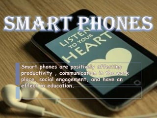 SMART PHONES Smart phones are positively affecting productivity , communication in the work place, social engagement, and have an effect in education. 
