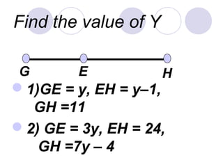 Find the value of Y 
G E H 
1)GE = y, EH = y–1, 
GH =11 
2) GE = 3y, EH = 24, 
GH =7y – 4 
 