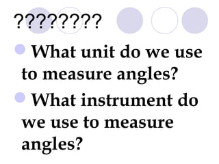 ???????? 
What unit do we use 
to measure angles? 
What instrument do 
we use to measure 
angles? 
 