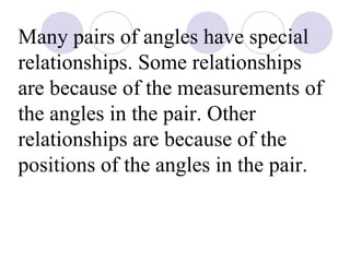 Many pairs of angles have special 
relationships. Some relationships 
are because of the measurements of 
the angles in the pair. Other 
relationships are because of the 
positions of the angles in the pair. 
 