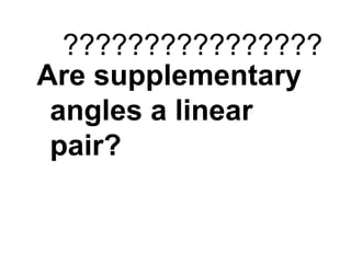 ???????????????? 
Are supplementary 
angles a linear 
pair? 
 