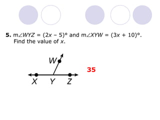 5. mÐWYZ = (2x – 5)° and mÐXYW = (3x + 10)°. 
Find the value of x. 
35 
