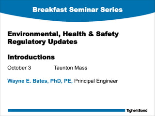 Breakfast Seminar Series
Environmental, Health & Safety
Regulatory Updates
Introductions
October 3 Taunton Mass
Wayne E. Bates, PhD, PE, Principal Engineer
 