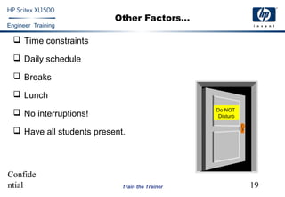 Confide
ntial 19
Engineer Training
Train the Trainer
Other Factors...
 Time constraints
 Daily schedule
 Breaks
 Lunch
 No interruptions!
 Have all students present.
Do NOT
Disturb
 