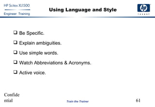 Confide
ntial 61
Engineer Training
Train the Trainer
Using Language and Style
 Be Specific.
 Explain ambiguities.
 Use simple words.
 Watch Abbreviations & Acronyms.
 Active voice.
 