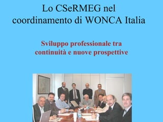 Lo CSeRMEG nel 
coordinamento di WONCA Italia 
Sviluppo professionale tra 
continuità e nuove prospettive 
 