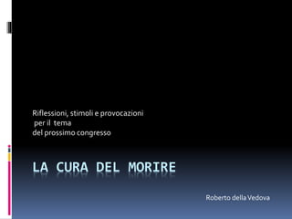 Riflessioni, stimoli e provocazioni 
per il tema 
del prossimo congresso 
LA CURA DEL MORIRE 
Roberto della Vedova 
 