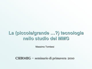 La (piccola/grande …?) tecnologia 
nello studio del MMG 
Massimo Tombesi 
CSeRMEG – seminario di primavera 2010 
 
