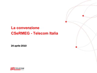 La convenzione 
CSeRMEG - Telecom Italia 
24 aprile 2010 
 