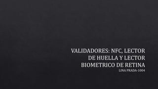 VALIDADORES: NFC, LECTOR
DE HUELLA Y LECTOR
BIOMETRICO DE RETINA
LINA PRADA-1004
 