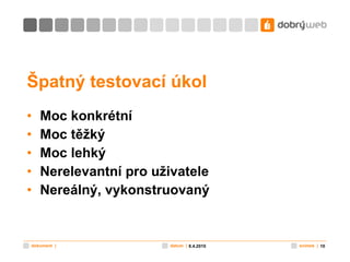 Špatný testovací úkol Moc konkrétní Moc těžký Moc lehký Nerelevantní pro uživatele Nereálný, vykonstruovaný 8.4.2010 