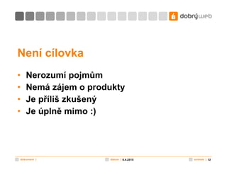 Není cílovka Nerozumí pojmům Nemá zájem o produkty Je příliš zkušený Je úplně mimo :) 8.4.2010 