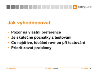 Jak vyhodnocovat Pozor na vlastní preference Je skutečné poznatky z testování Co nejdříve, ideálně rovnou při testování Prioritizovat problémy 8.4.2010 