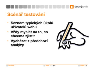 Scénář testování Seznam typických úkolů uživatelů webu Vždy myslet na to, co chceme zjistit Vycházet z předchozí analýzy 8.4.2010 