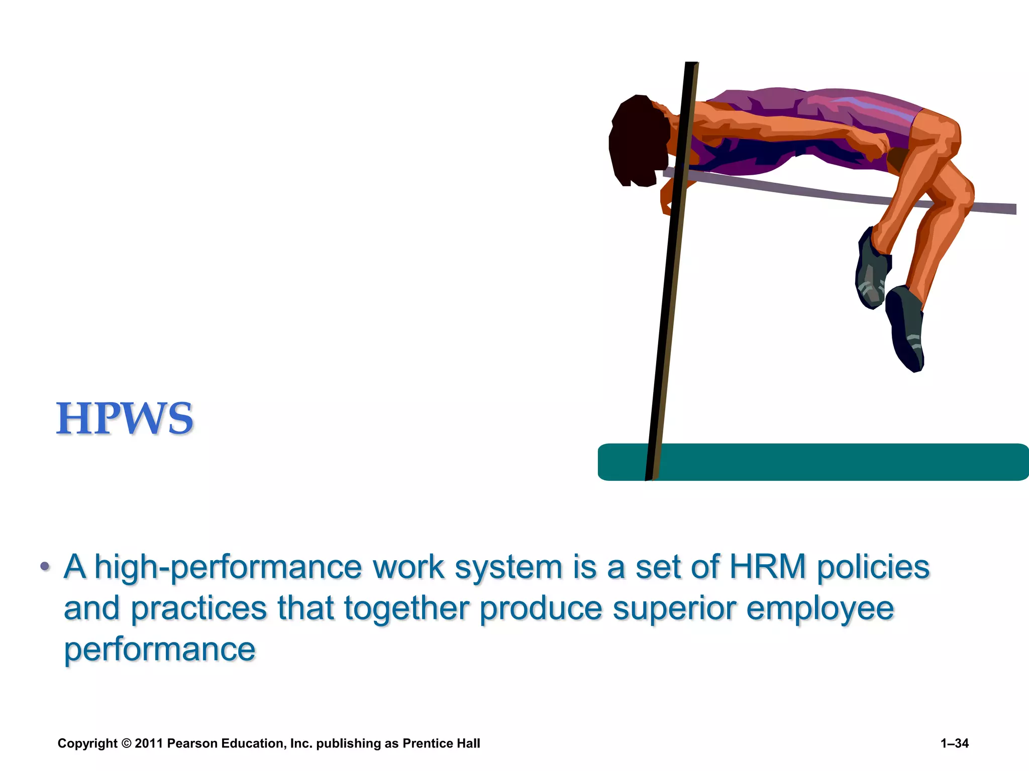 HPWS
• A high-performance work system is a set of HRM policies
and practices that together produce superior employee
performance
Copyright © 2011 Pearson Education, Inc. publishing as Prentice Hall 1–34
 