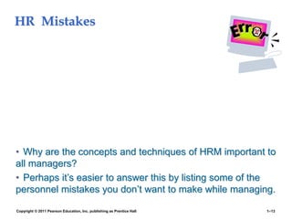 HR Mistakes
• Why are the concepts and techniques of HRM important to
all managers?
• Perhaps it’s easier to answer this by listing some of the
personnel mistakes you don’t want to make while managing.
Copyright © 2011 Pearson Education, Inc. publishing as Prentice Hall 1–13
 