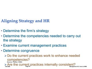 Fall 2008 Management 412 / Intro to HRM
Page 44
Aligning Strategy and HR
• Determine the firm’s strategy
• Determine the competencies needed to carry out
the strategy
• Examine current management practices
• Determine congruence
 Do the current practices work to enhance needed
competencies?
 Are the current practices internally consistent?
Source: Pfeffer (1998)
 