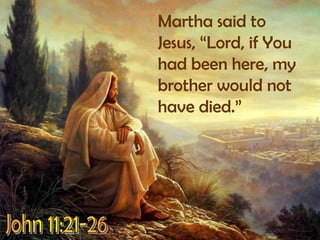 Martha said to Jesus, “Lord, if You had been here, my brother would not have died.”John 11:21-26