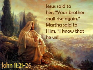Jesus said to her, “Your brother shall rise again.”  Martha said to Him, “I know that he willJohn 11:21-26