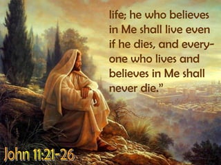 life; he who believes in Me shall live even if he dies, and every-one who lives and believes in Me shall never die.”John 11:21-26